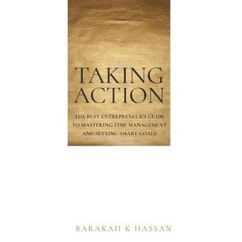 TAKING ACTION : The Busy Entrepreneur's Guide to Mastering Time Management and Setting Smart Goals