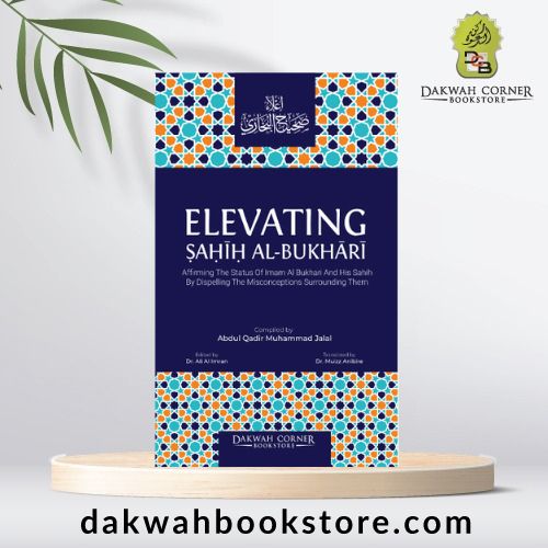 Elevating Sahih Al-Bukhari : Affirming The Status of Imam Al Bukhari and His Sahih by Dispelling the Misconceptions Surrounding Them (DCB)